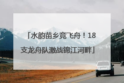 水韵苗乡竞飞舟！18支龙舟队激战锦江河畔