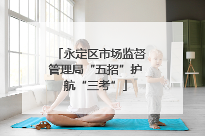 永定区市场监督管理局“五招”护航“三考”