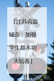 江苏省盐城市：加强学生基本功夫培养