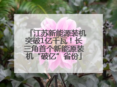 江苏新能源装机突破1亿千瓦！长三角首个新能源装机“破亿”省份
