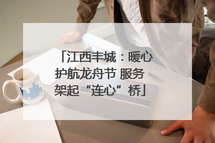 江西丰城：暖心护航龙舟节 服务架起“连心”桥