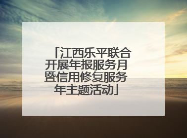 江西乐平联合开展年报服务月暨信用修复服务年主题活动