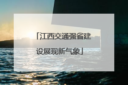 江西交通强省建设展现新气象