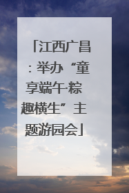 江西广昌：举办“童享端午·粽趣横生”主题游园会