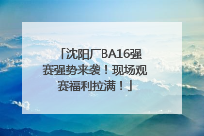 沈阳厂BA16强赛强势来袭！现场观赛福利拉满！