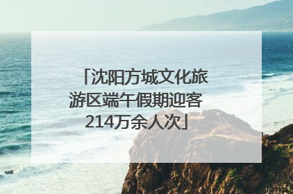 沈阳方城文化旅游区端午假期迎客214万余人次