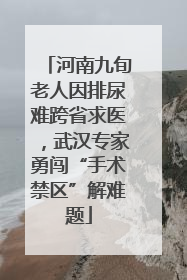 河南九旬老人因排尿难跨省求医，武汉专家勇闯“手术禁区”解难题