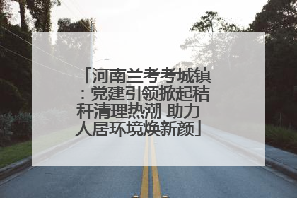 河南兰考考城镇：党建引领掀起秸秆清理热潮 助力人居环境焕新颜