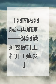 河南内河航运再加速——漯河港扩容提升工程开工建设