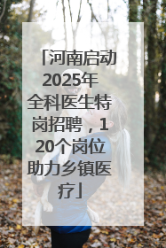 河南启动2025年全科医生特岗招聘，120个岗位助力乡镇医疗