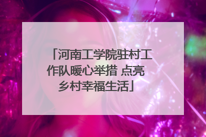 河南工学院驻村工作队暖心举措 点亮乡村幸福生活