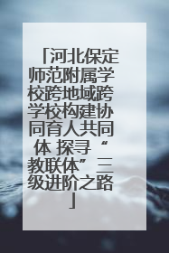 河北保定师范附属学校跨地域跨学校构建协同育人共同体 探寻“教联体”三级进阶之路