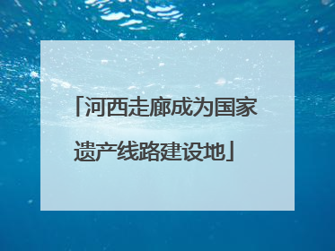 河西走廊成为国家遗产线路建设地