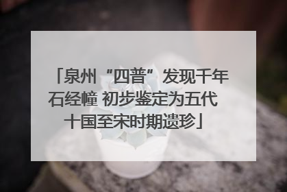 泉州“四普”发现千年石经幢 初步鉴定为五代十国至宋时期遗珍