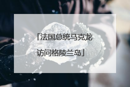 法国总统马克龙访问格陵兰岛