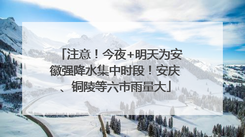 注意！今夜+明天为安徽强降水集中时段！安庆、铜陵等六市雨量大