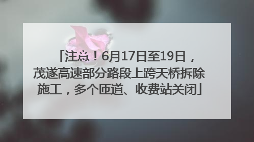 注意！6月17日至19日，茂遂高速部分路段上跨天桥拆除施工，多个匝道、收费站关闭
