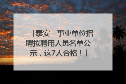 泰安一事业单位招聘拟聘用人员名单公示，这7人合格！