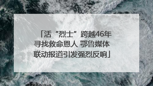 活“烈士”跨越46年寻找救命恩人 鄂鲁媒体联动报道引发强烈反响