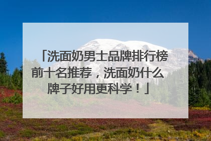 洗面奶男士品牌排行榜前十名推荐，洗面奶什么牌子好用更科学！