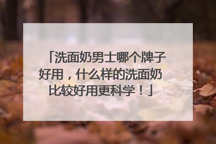 洗面奶男士哪个牌子好用，什么样的洗面奶比较好用更科学！