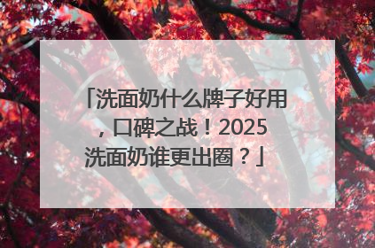 洗面奶什么牌子好用，口碑之战！2025洗面奶谁更出圈？