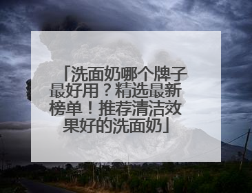 洗面奶哪个牌子最好用？精选最新榜单！推荐清洁效果好的洗面奶
