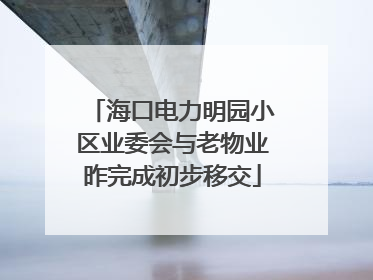 海口电力明园小区业委会与老物业昨完成初步移交