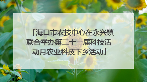海口市农技中心在永兴镇联合举办第二十一届科技活动月农业科技下乡活动