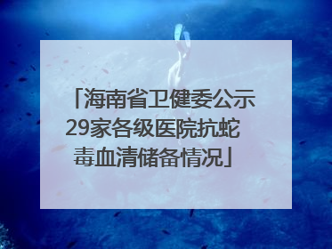 海南省卫健委公示29家各级医院抗蛇毒血清储备情况