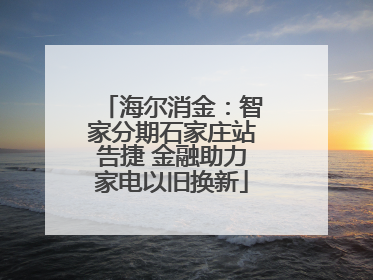 海尔消金：智家分期石家庄站告捷 金融助力家电以旧换新