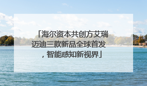 海尔资本共创方艾瑞迈迪三款新品全球首发，智能感知新视界