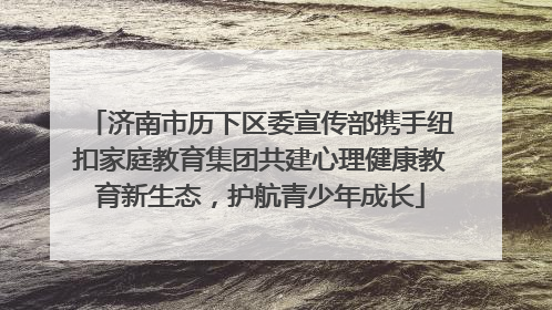 济南市历下区委宣传部携手纽扣家庭教育集团共建心理健康教育新生态，护航青少年成长