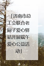 济南市总工会联合老厨子爱心驿站开展端午爱心公益活动
