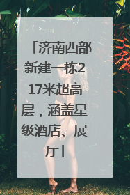 济南西部新建一栋217米超高层，涵盖星级酒店、展厅