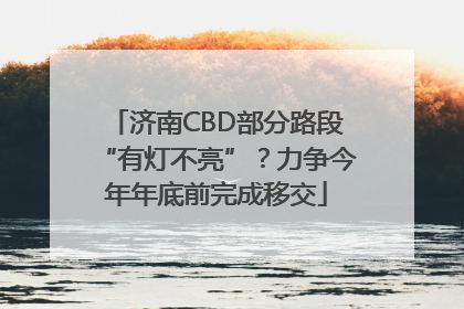 济南CBD部分路段“有灯不亮”？力争今年年底前完成移交