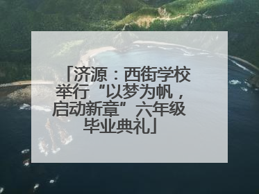 济源：西街学校举行“以梦为帆，启动新章”六年级毕业典礼