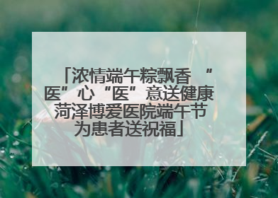 浓情端午粽飘香 “医”心“医”意送健康 菏泽博爱医院端午节为患者送祝福