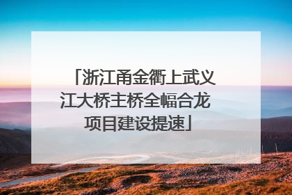 浙江甬金衢上武义江大桥主桥全幅合龙 项目建设提速