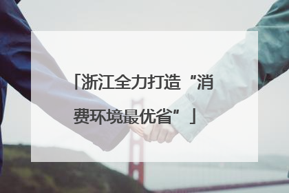 浙江全力打造“消费环境最优省”