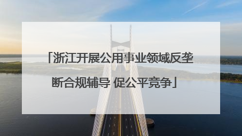 浙江开展公用事业领域反垄断合规辅导 促公平竞争