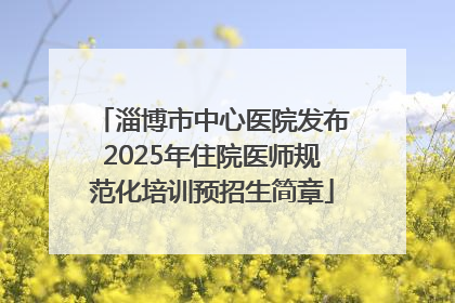 淄博市中心医院发布2025年住院医师规范化培训预招生简章