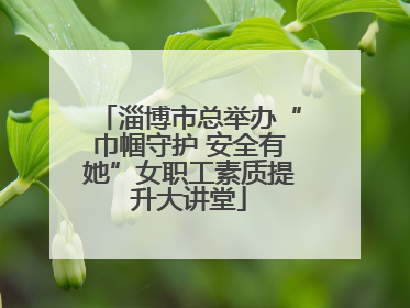 淄博市总举办“巾帼守护 安全有她”女职工素质提升大讲堂