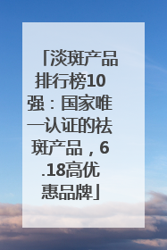 淡斑产品排行榜10强：国家唯一认证的祛斑产品，6.18高优惠品牌