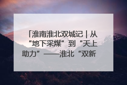 淮南淮北双城记｜从“地下采煤”到“天上助力”——淮北“双新”产业突围记