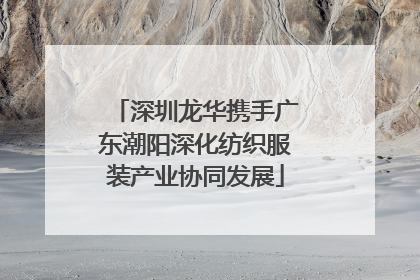 深圳龙华携手广东潮阳深化纺织服装产业协同发展