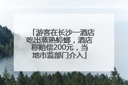 游客在长沙一酒店吃出蒸熟蟑螂，酒店称赔偿200元，当地市监部门介入