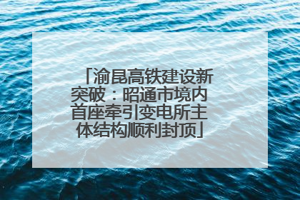 渝昆高铁建设新突破：昭通市境内首座牵引变电所主体结构顺利封顶