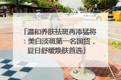 温和养肤祛斑再添猛将：美白淡斑第一名国货，夏日舒缓焕肤首选