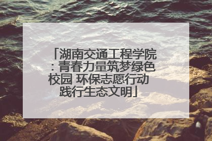 湖南交通工程学院：青春力量筑梦绿色校园 环保志愿行动践行生态文明